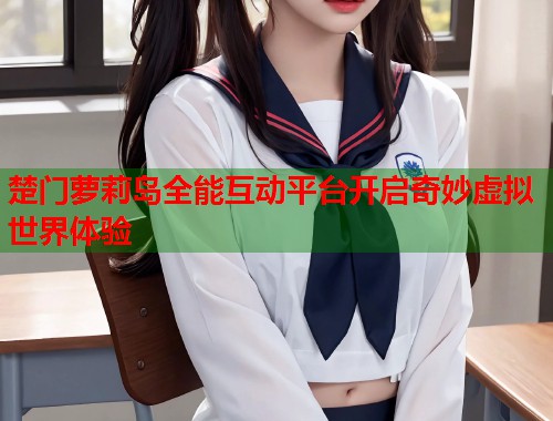 楚门萝莉岛全能互动平台开启奇妙虚拟世界体验  第2张