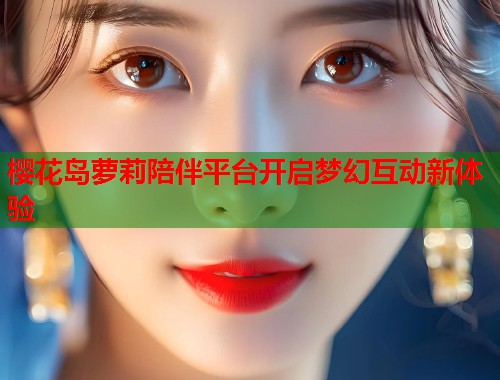 樱花岛萝莉陪伴平台开启梦幻互动新体验  第1张