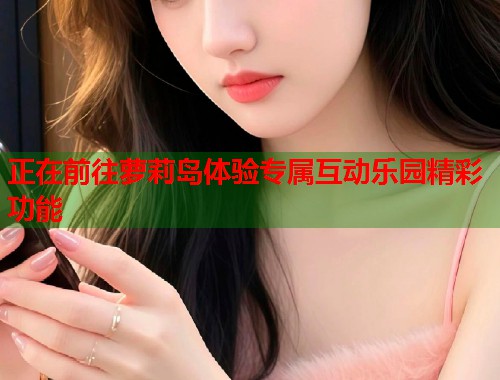 正在前往萝莉岛体验专属互动乐园精彩功能  第2张