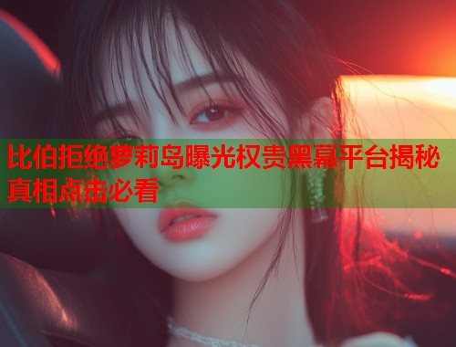 比伯拒绝萝莉岛曝光权贵黑幕平台揭秘真相点击必看  第1张