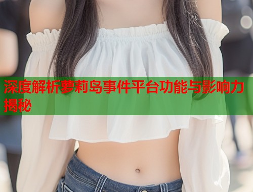 深度解析萝莉岛事件平台功能与影响力揭秘  第1张