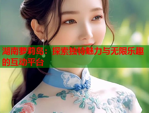 湖南萝莉岛：探索独特魅力与无限乐趣的互动平台  第1张