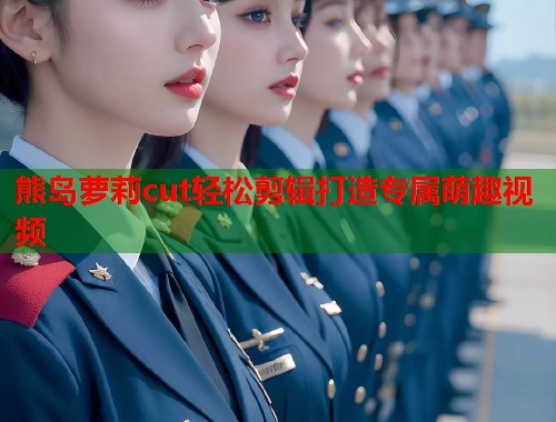 熊岛萝莉cut轻松剪辑打造专属萌趣视频  第1张