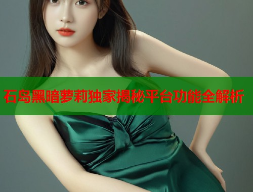 石岛黑暗萝莉独家揭秘平台功能全解析  第1张