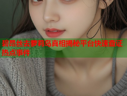 碧昂丝去萝莉岛真相揭秘平台快速查证热点事件  第1张