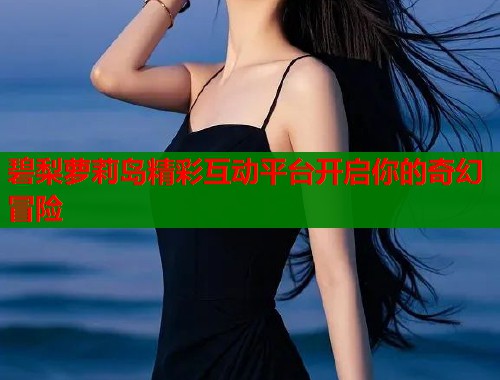 碧梨萝莉岛精彩互动平台开启你的奇幻冒险  第1张