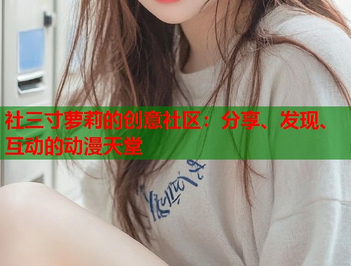 社三寸萝莉的创意社区：分享、发现、互动的动漫天堂  第1张