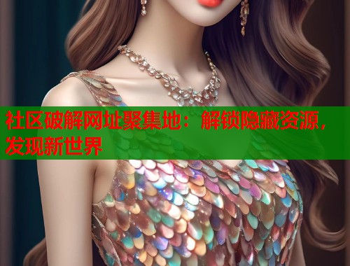 社区破解网址聚集地：解锁隐藏资源，发现新世界  第1张