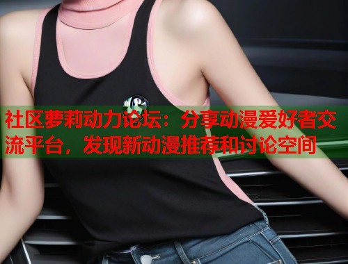 社区萝莉动力论坛：分享动漫爱好者交流平台，发现新动漫推荐和讨论空间  第1张