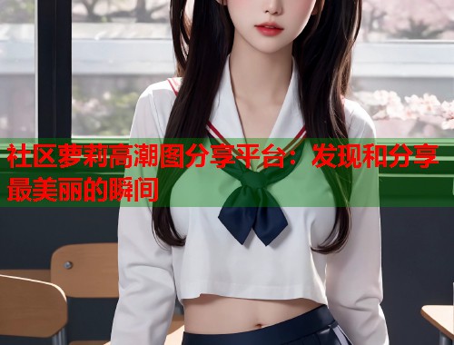 社区萝莉高潮图分享平台：发现和分享最美丽的瞬间  第1张