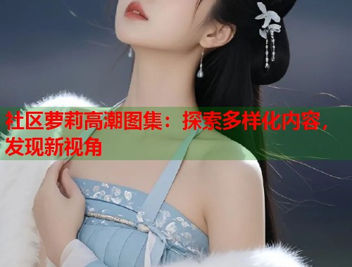 社区萝莉高潮图集：探索多样化内容，发现新视角  第1张