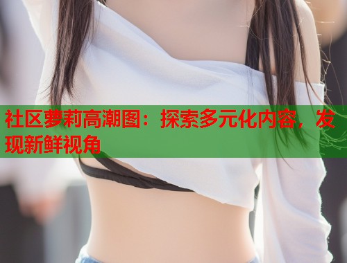 社区萝莉高潮图：探索多元化内容，发现新鲜视角  第1张