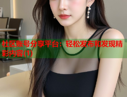 社区账号分享平台：轻松发布和发现精彩内容(1)  第1张
