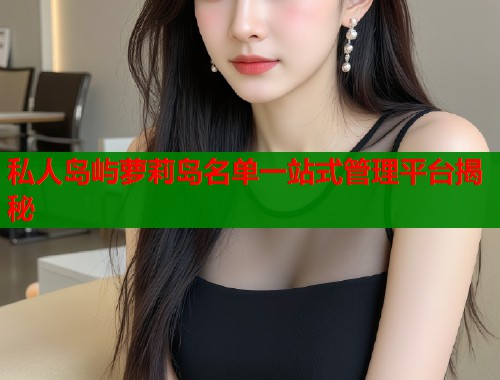 私人岛屿萝莉岛名单一站式管理平台揭秘  第1张