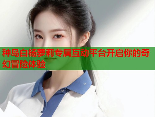 种岛白杨萝莉专属互动平台开启你的奇幻冒险体验  第1张
