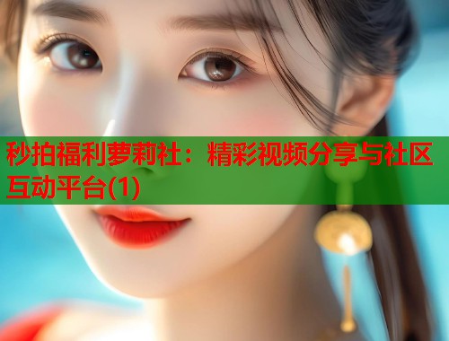 秒拍福利萝莉社：精彩视频分享与社区互动平台(1)  第1张