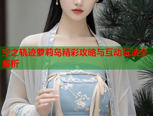 空之轨迹萝莉岛精彩攻略与互动玩法全解析  第1张