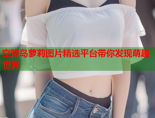 空降岛萝莉图片精选平台带你发现萌趣世界  第1张
